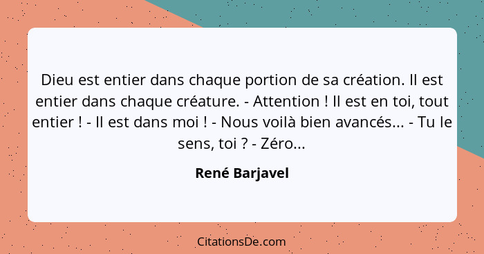 Dieu est entier dans chaque portion de sa création. Il est entier dans chaque créature. - Attention ! Il est en toi, tout entier&... - René Barjavel