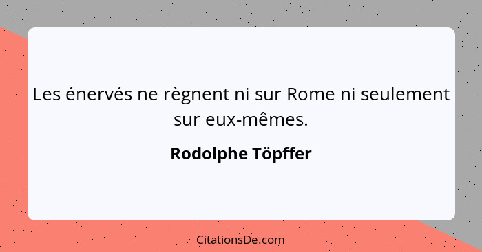 Les énervés ne règnent ni sur Rome ni seulement sur eux-mêmes.... - Rodolphe Töpffer