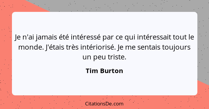 Je n'ai jamais été intéressé par ce qui intéressait tout le monde. J'étais très intériorisé. Je me sentais toujours un peu triste.... - Tim Burton