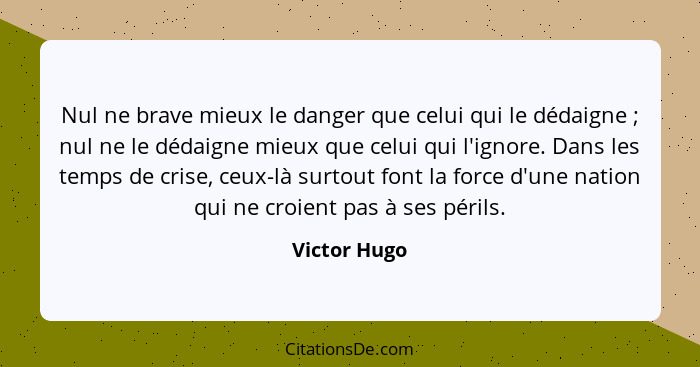 Nul ne brave mieux le danger que celui qui le dédaigne ; nul ne le dédaigne mieux que celui qui l'ignore. Dans les temps de crise,... - Victor Hugo