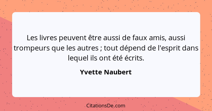 Les livres peuvent être aussi de faux amis, aussi trompeurs que les autres ; tout dépend de l'esprit dans lequel ils ont été écr... - Yvette Naubert