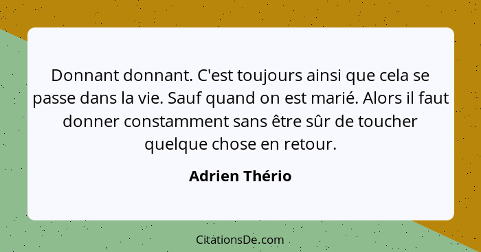 Donnant donnant. C'est toujours ainsi que cela se passe dans la vie. Sauf quand on est marié. Alors il faut donner constamment sans êt... - Adrien Thério