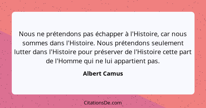Nous ne prétendons pas échapper à l'Histoire, car nous sommes dans l'Histoire. Nous prétendons seulement lutter dans l'Histoire pour pr... - Albert Camus