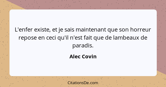 L'enfer existe, et je sais maintenant que son horreur repose en ceci qu'il n'est fait que de lambeaux de paradis.... - Alec Covin