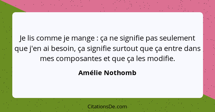 Je lis comme je mange : ça ne signifie pas seulement que j'en ai besoin, ça signifie surtout que ça entre dans mes composantes e... - Amélie Nothomb