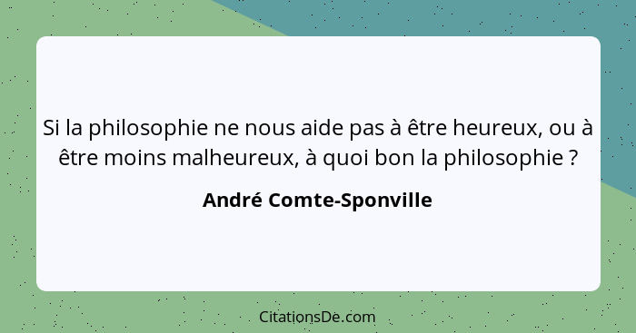 Si la philosophie ne nous aide pas à être heureux, ou à être moins malheureux, à quoi bon la philosophie ?... - André Comte-Sponville