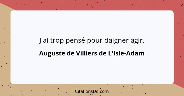 J'ai trop pensé pour daigner agir.... - Auguste de Villiers de L'Isle-Adam