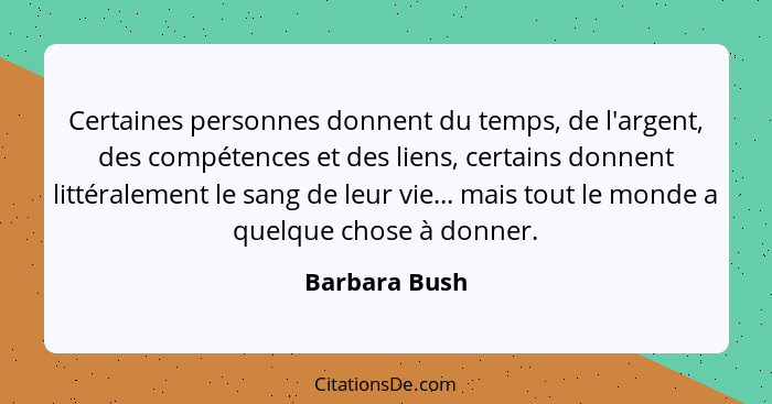 Certaines personnes donnent du temps, de l'argent, des compétences et des liens, certains donnent littéralement le sang de leur vie...... - Barbara Bush