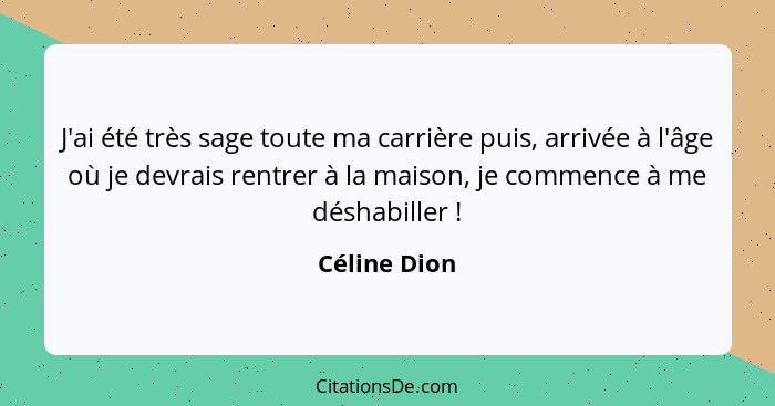 J'ai été très sage toute ma carrière puis, arrivée à l'âge où je devrais rentrer à la maison, je commence à me déshabiller !... - Céline Dion