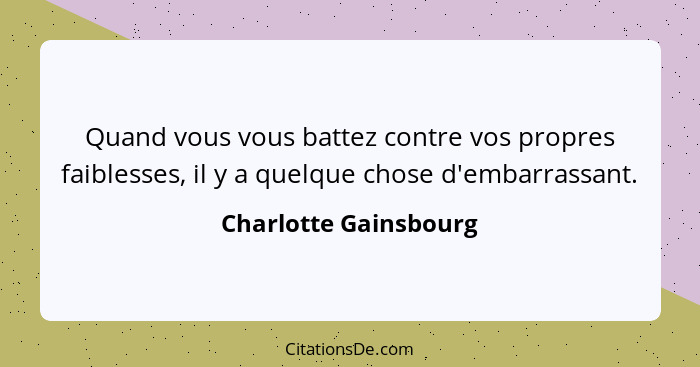 Quand vous vous battez contre vos propres faiblesses, il y a quelque chose d'embarrassant.... - Charlotte Gainsbourg