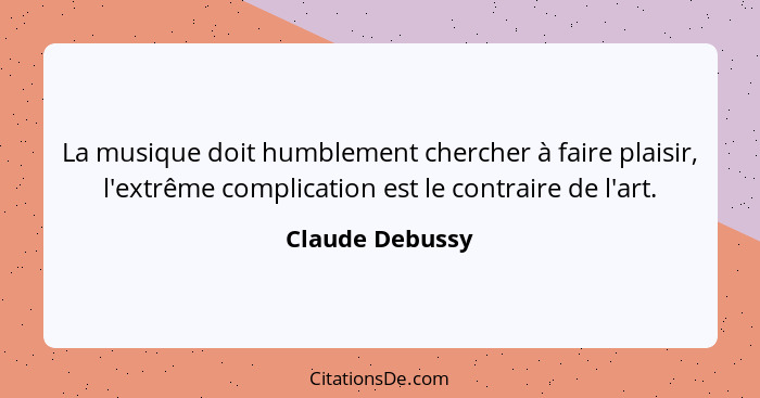 La musique doit humblement chercher à faire plaisir, l'extrême complication est le contraire de l'art.... - Claude Debussy