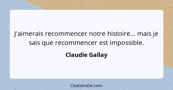 J'aimerais recommencer notre histoire... mais je sais que recommencer est impossible.... - Claudie Gallay