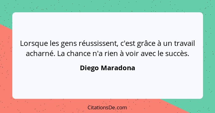 Lorsque les gens réussissent, c'est grâce à un travail acharné. La chance n'a rien à voir avec le succès.... - Diego Maradona