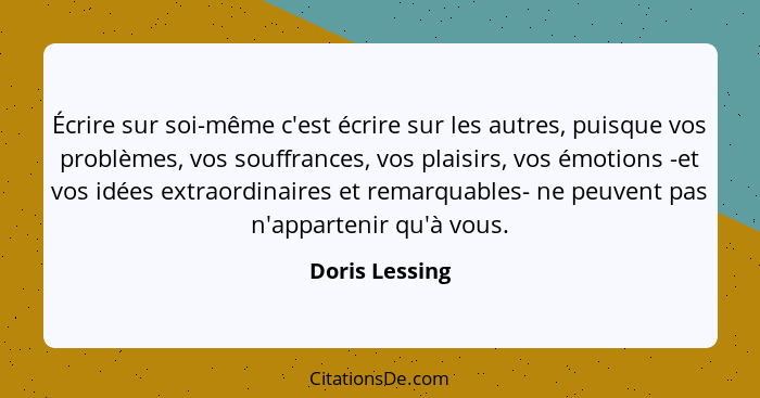 Écrire sur soi-même c'est écrire sur les autres, puisque vos problèmes, vos souffrances, vos plaisirs, vos émotions -et vos idées extr... - Doris Lessing