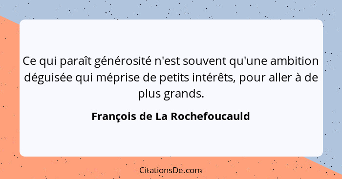 Ce qui paraît générosité n'est souvent qu'une ambition déguisée qui méprise de petits intérêts, pour aller à de plus gr... - François de La Rochefoucauld