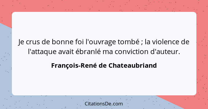 Je crus de bonne foi l'ouvrage tombé ; la violence de l'attaque avait ébranlé ma conviction d'auteur.... - François-René de Chateaubriand