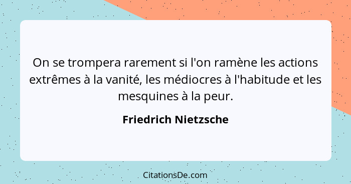 On se trompera rarement si l'on ramène les actions extrêmes à la vanité, les médiocres à l'habitude et les mesquines à la peur.... - Friedrich Nietzsche