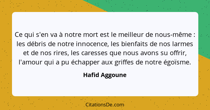 Ce qui s'en va à notre mort est le meilleur de nous-même : les débris de notre innocence, les bienfaits de nos larmes et de nos r... - Hafid Aggoune