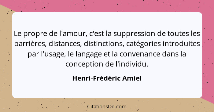 Le propre de l'amour, c'est la suppression de toutes les barrières, distances, distinctions, catégories introduites par l'usage... - Henri-Frédéric Amiel