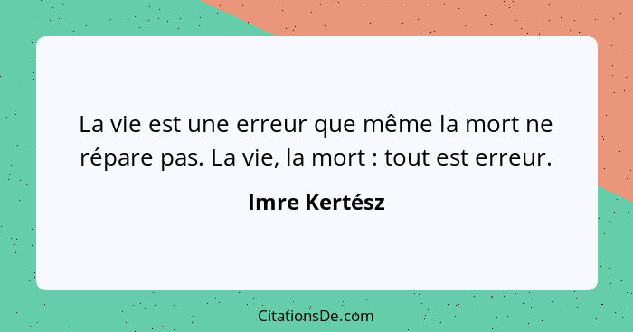 La vie est une erreur que même la mort ne répare pas. La vie, la mort : tout est erreur.... - Imre Kertész