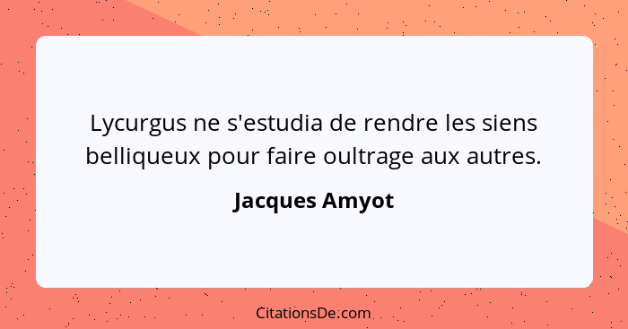 Lycurgus ne s'estudia de rendre les siens belliqueux pour faire oultrage aux autres.... - Jacques Amyot