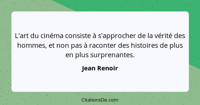 L'art du cinéma consiste à s'approcher de la vérité des hommes, et non pas à raconter des histoires de plus en plus surprenantes.... - Jean Renoir