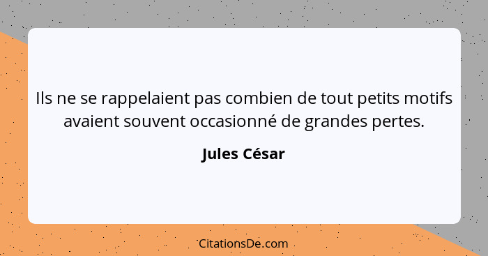 Ils ne se rappelaient pas combien de tout petits motifs avaient souvent occasionné de grandes pertes.... - Jules César