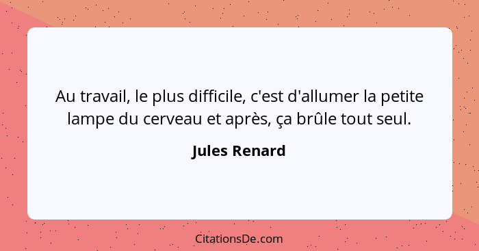 Au travail, le plus difficile, c'est d'allumer la petite lampe du cerveau et après, ça brûle tout seul.... - Jules Renard