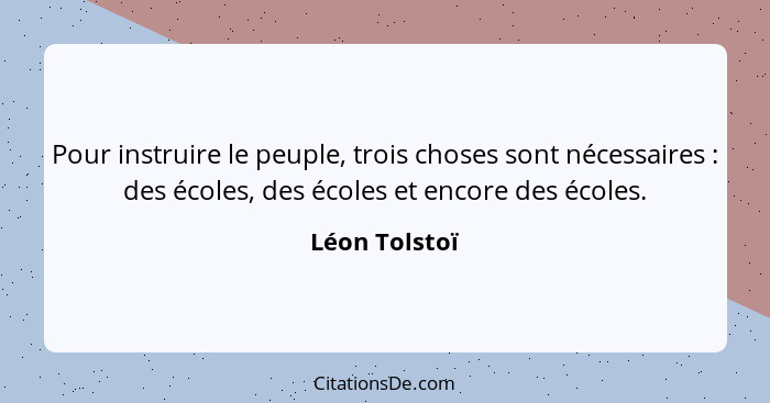 Pour instruire le peuple, trois choses sont nécessaires : des écoles, des écoles et encore des écoles.... - Léon Tolstoï