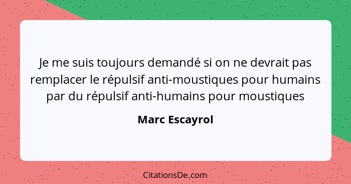 Je me suis toujours demandé si on ne devrait pas remplacer le répulsif anti-moustiques pour humains par du répulsif anti-humains pour... - Marc Escayrol