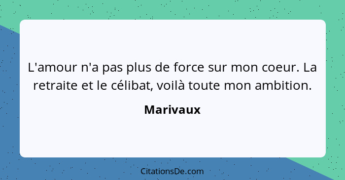 L'amour n'a pas plus de force sur mon coeur. La retraite et le célibat, voilà toute mon ambition.... - Marivaux