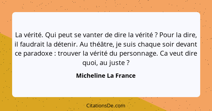 La vérité. Qui peut se vanter de dire la vérité ? Pour la dire, il faudrait la détenir. Au théâtre, je suis chaque soir dev... - Micheline La France