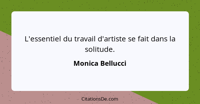 L'essentiel du travail d'artiste se fait dans la solitude.... - Monica Bellucci