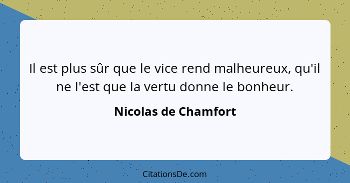 Il est plus sûr que le vice rend malheureux, qu'il ne l'est que la vertu donne le bonheur.... - Nicolas de Chamfort