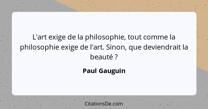 L'art exige de la philosophie, tout comme la philosophie exige de l'art. Sinon, que deviendrait la beauté ?... - Paul Gauguin