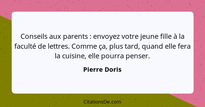 Conseils aux parents : envoyez votre jeune fille à la faculté de lettres. Comme ça, plus tard, quand elle fera la cuisine, elle po... - Pierre Doris