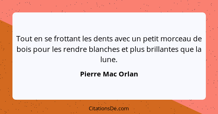 Tout en se frottant les dents avec un petit morceau de bois pour les rendre blanches et plus brillantes que la lune.... - Pierre Mac Orlan