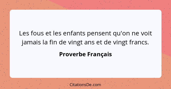 Les fous et les enfants pensent qu'on ne voit jamais la fin de vingt ans et de vingt francs.... - Proverbe Français