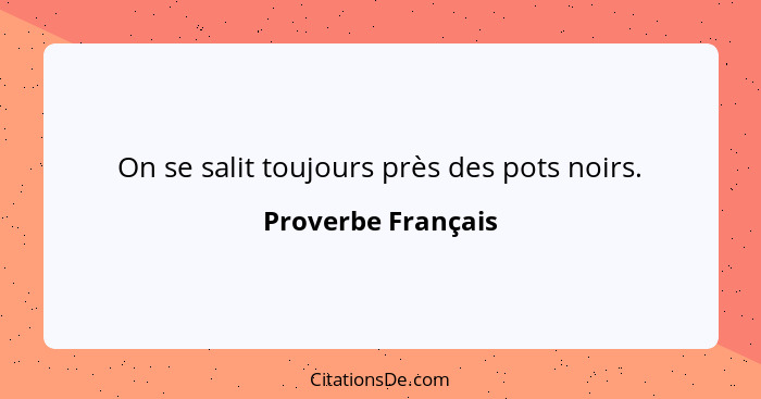 On se salit toujours près des pots noirs.... - Proverbe Français