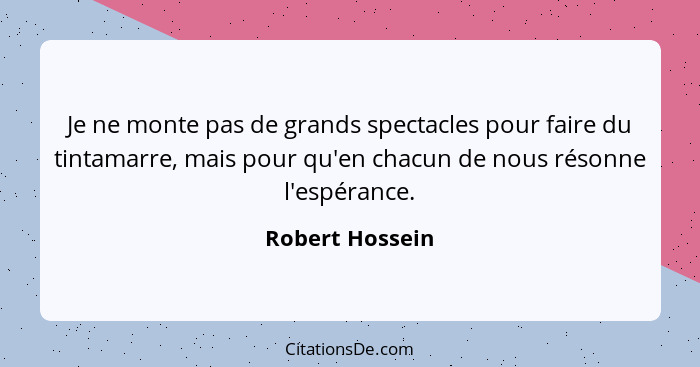 Je ne monte pas de grands spectacles pour faire du tintamarre, mais pour qu'en chacun de nous résonne l'espérance.... - Robert Hossein