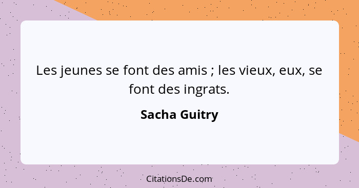 Les jeunes se font des amis ; les vieux, eux, se font des ingrats.... - Sacha Guitry