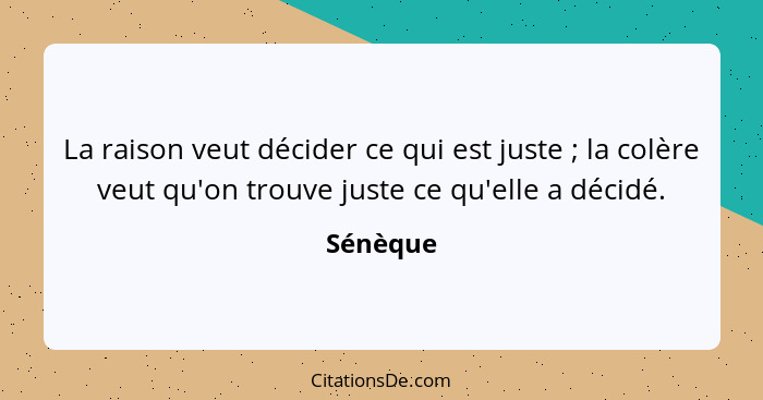 La raison veut décider ce qui est juste ; la colère veut qu'on trouve juste ce qu'elle a décidé.... - Sénèque