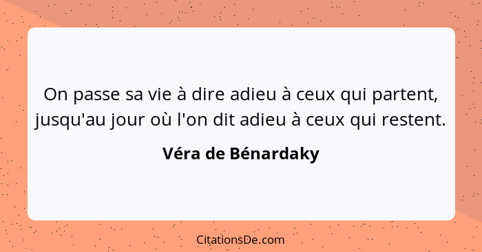 On passe sa vie à dire adieu à ceux qui partent, jusqu'au jour où l'on dit adieu à ceux qui restent.... - Véra de Bénardaky