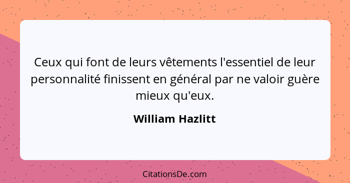 Ceux qui font de leurs vêtements l'essentiel de leur personnalité finissent en général par ne valoir guère mieux qu'eux.... - William Hazlitt