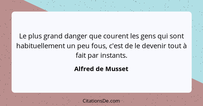 Le plus grand danger que courent les gens qui sont habituellement un peu fous, c'est de le devenir tout à fait par instants.... - Alfred de Musset