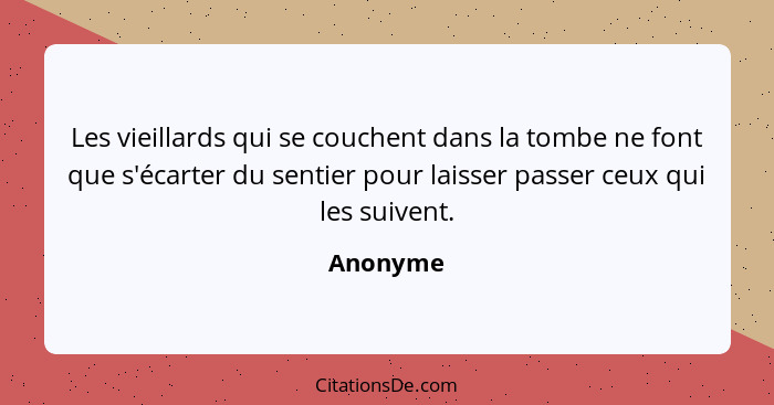 Les vieillards qui se couchent dans la tombe ne font que s'écarter du sentier pour laisser passer ceux qui les suivent.... - Anonyme