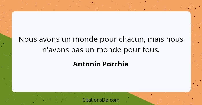 Nous avons un monde pour chacun, mais nous n'avons pas un monde pour tous.... - Antonio Porchia