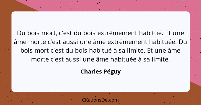 Du bois mort, c'est du bois extrêmement habitué. Et une âme morte c'est aussi une âme extrêmement habituée. Du bois mort c'est du bois... - Charles Péguy