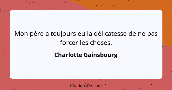 Mon père a toujours eu la délicatesse de ne pas forcer les choses.... - Charlotte Gainsbourg