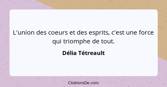 L'union des coeurs et des esprits, c'est une force qui triomphe de tout.... - Délia Tétreault